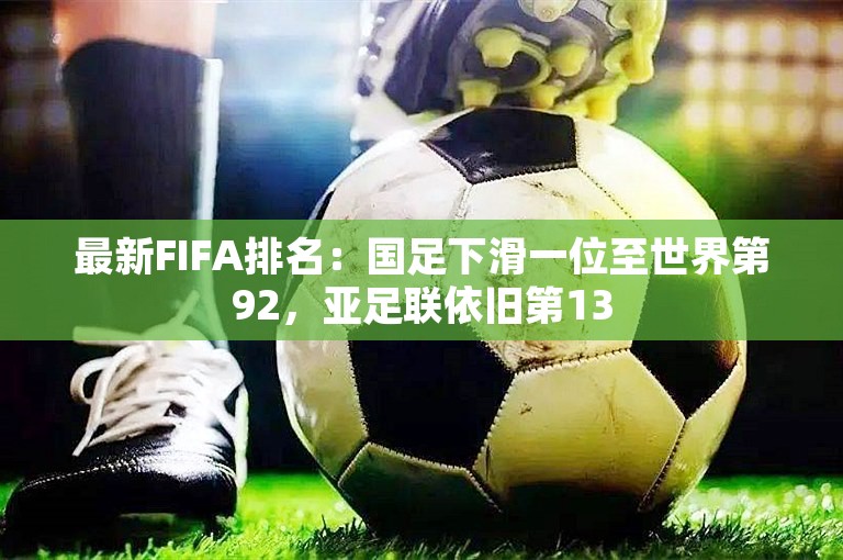 最新FIFA排名：国足下滑一位至世界第92，亚足联依旧第13