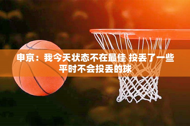 申京：我今天状态不在最佳 投丢了一些平时不会投丢的球