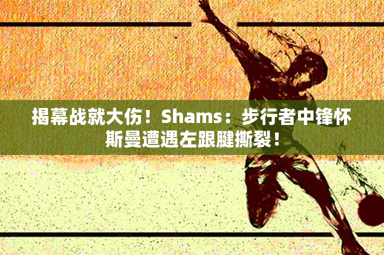 揭幕战就大伤！Shams：步行者中锋怀斯曼遭遇左跟腱撕裂！