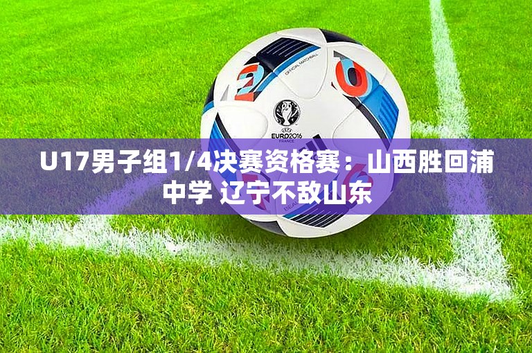 U17男子组1/4决赛资格赛：山西胜回浦中学 辽宁不敌山东