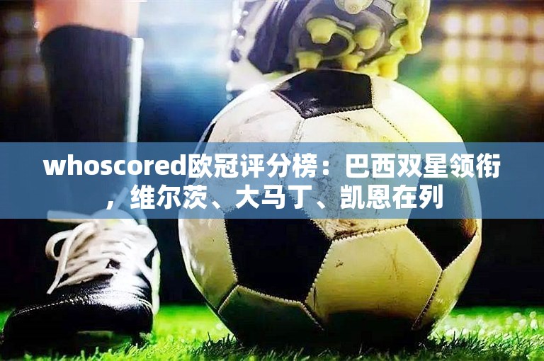 whoscored欧冠评分榜：巴西双星领衔，维尔茨、大马丁、凯恩在列