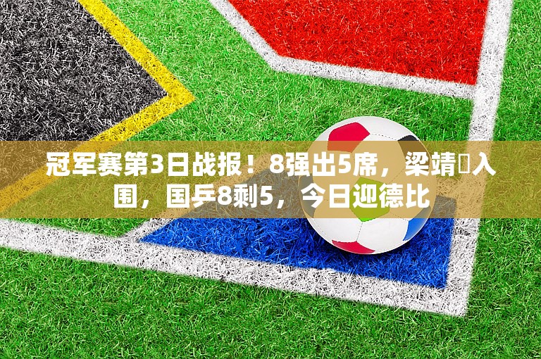 冠军赛第3日战报！8强出5席，梁靖崑入围，国乒8剩5，今日迎德比