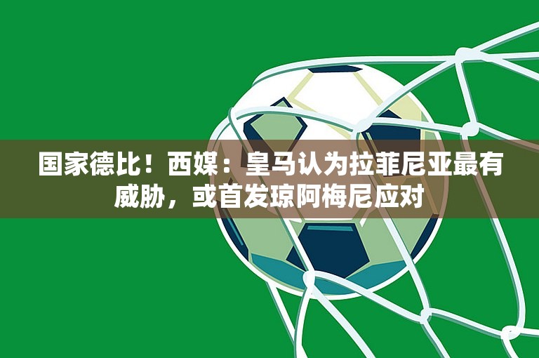 国家德比！西媒：皇马认为拉菲尼亚最有威胁，或首发琼阿梅尼应对