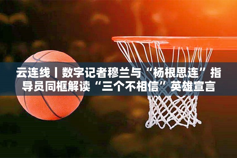 云连线丨数字记者穆兰与“杨根思连”指导员同框解读“三个不相信”英雄宣言