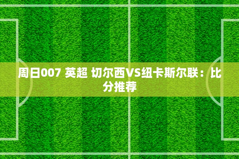 周日007 英超 切尔西VS纽卡斯尔联：比分推荐