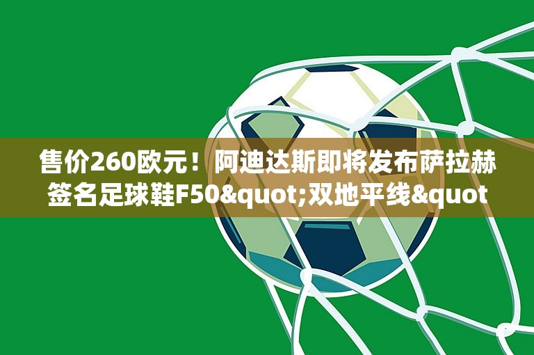 售价260欧元！阿迪达斯即将发布萨拉赫签名足球鞋F50"双地平线"