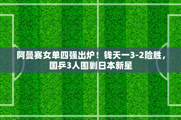 阿曼赛女单四强出炉！钱天一3-2险胜，国乒3人围剿日本新星