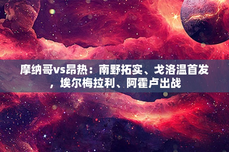 摩纳哥vs昂热：南野拓实、戈洛温首发，埃尔梅拉利、阿霍卢出战