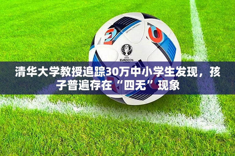 清华大学教授追踪30万中小学生发现，孩子普遍存在“四无”现象