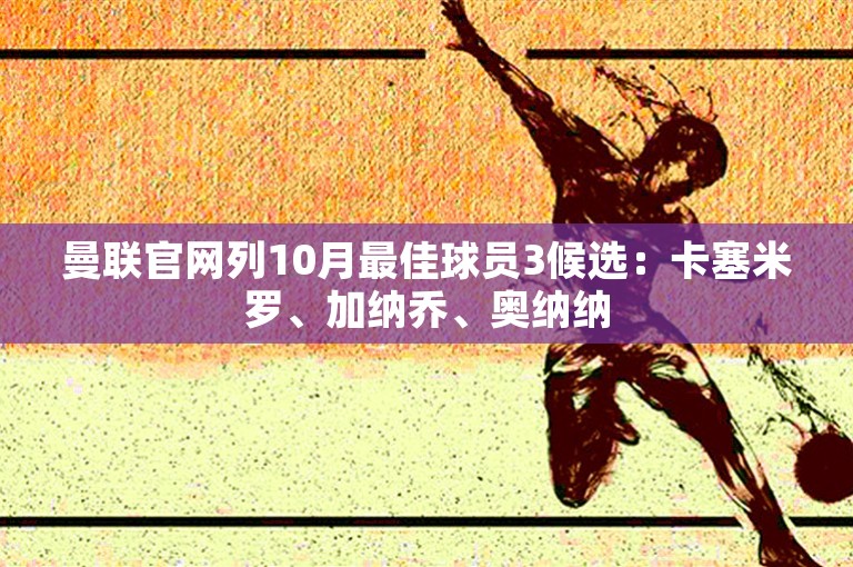 曼联官网列10月最佳球员3候选：卡塞米罗、加纳乔、奥纳纳