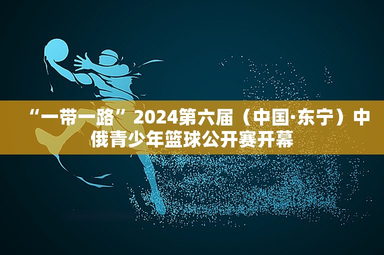 “一带一路”2024第六届（中国·东宁）中俄青少年篮球公开赛开幕