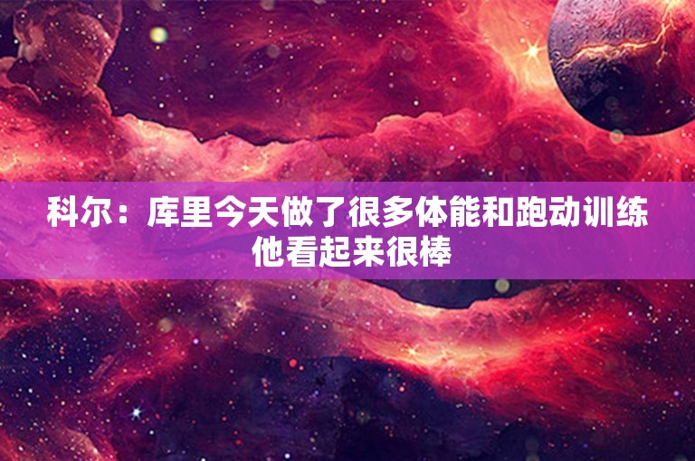 科尔：库里今天做了很多体能和跑动训练 他看起来很棒