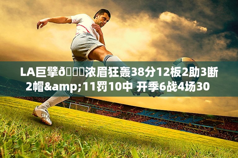 LA巨擘😏浓眉狂轰38分12板2助3断2帽&11罚10中 开季6战4场30 