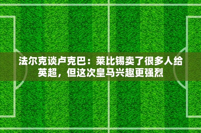 法尔克谈卢克巴：莱比锡卖了很多人给英超，但这次皇马兴趣更强烈