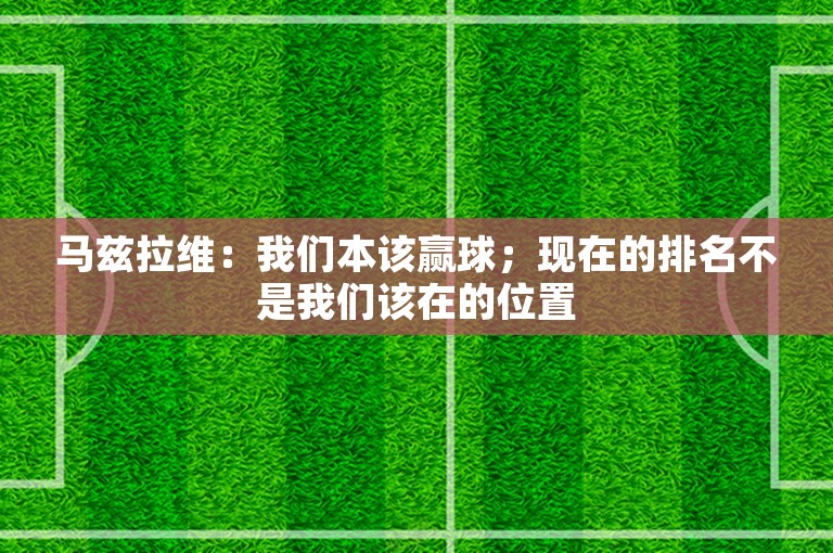 马兹拉维：我们本该赢球；现在的排名不是我们该在的位置