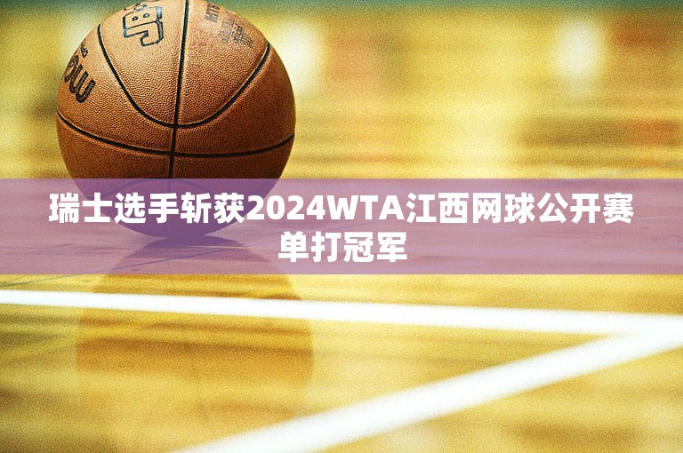 瑞士选手斩获2024WTA江西网球公开赛单打冠军