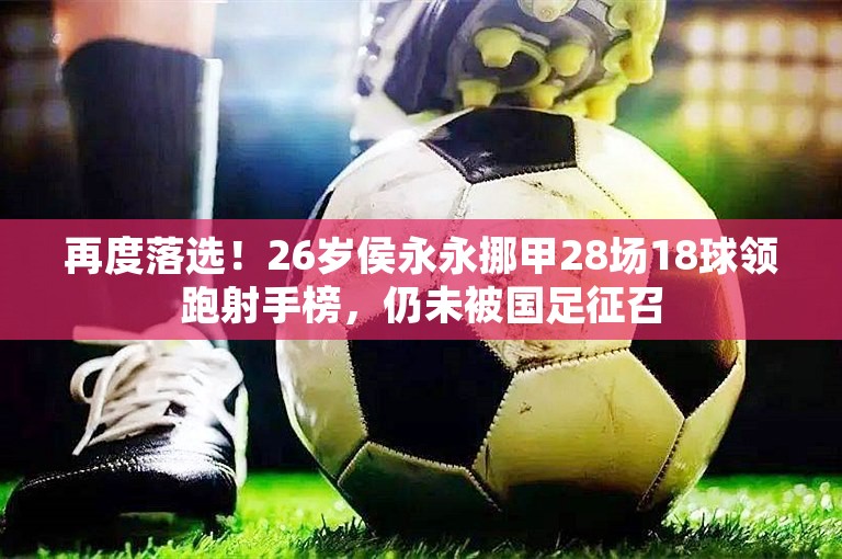 再度落选！26岁侯永永挪甲28场18球领跑射手榜，仍未被国足征召