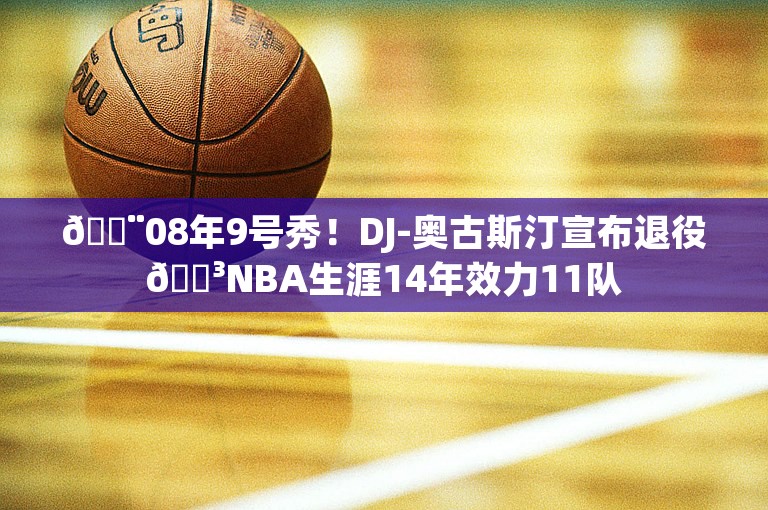 🚨08年9号秀！DJ-奥古斯汀宣布退役😳NBA生涯14年效力11队