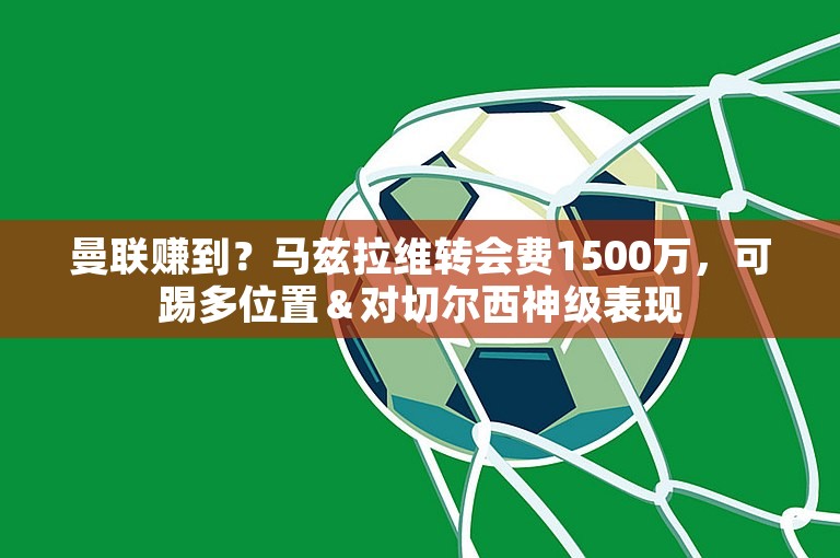 曼联赚到？马兹拉维转会费1500万，可踢多位置＆对切尔西神级表现