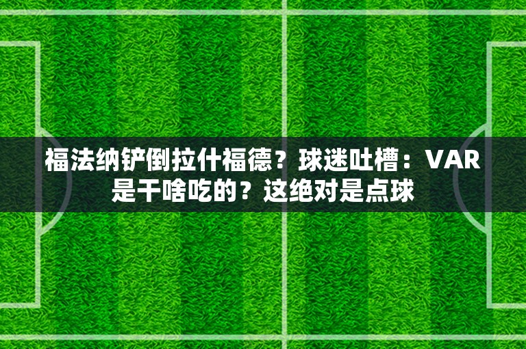 福法纳铲倒拉什福德？球迷吐槽：VAR是干啥吃的？这绝对是点球