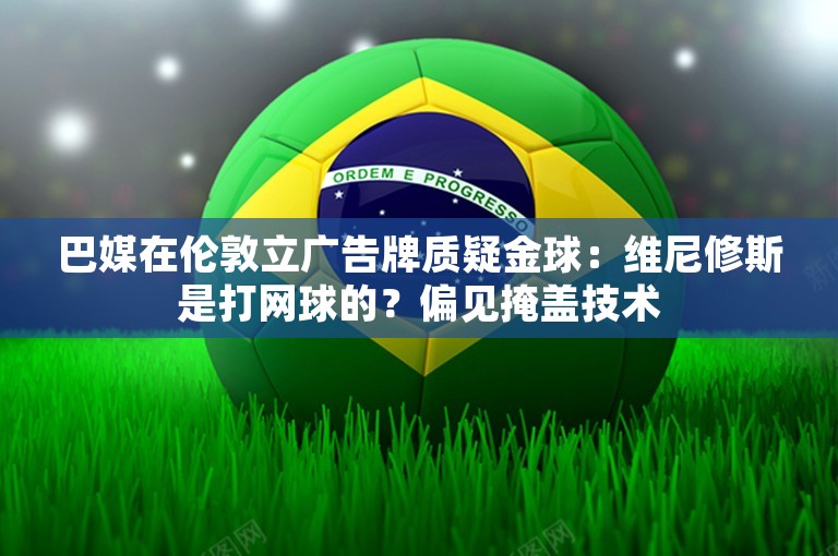 巴媒在伦敦立广告牌质疑金球：维尼修斯是打网球的？偏见掩盖技术