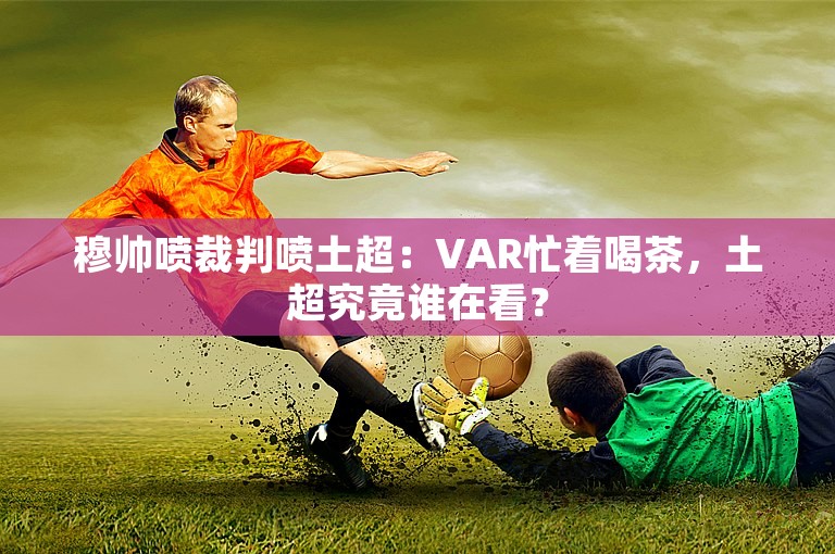 穆帅喷裁判喷土超：VAR忙着喝茶，土超究竟谁在看？