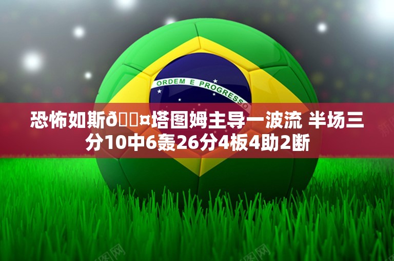 恐怖如斯😤塔图姆主导一波流 半场三分10中6轰26分4板4助2断