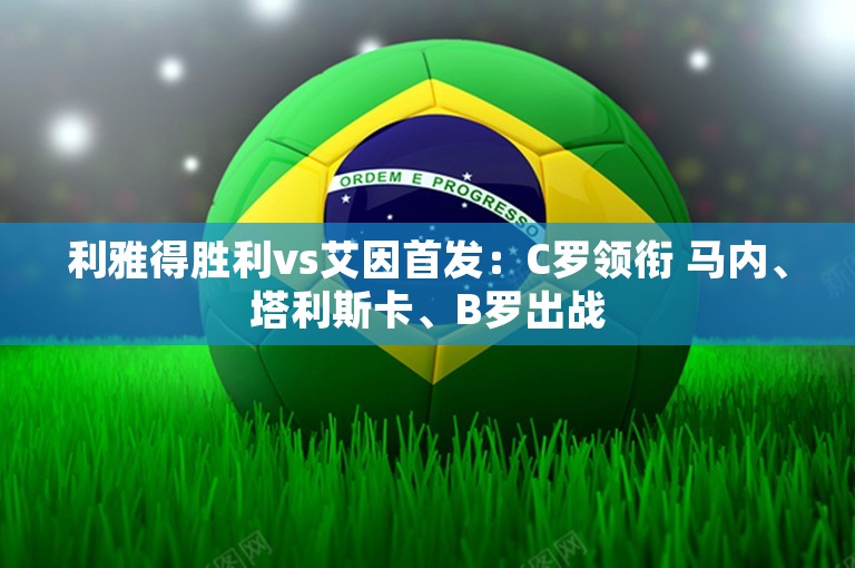 利雅得胜利vs艾因首发：C罗领衔 马内、塔利斯卡、B罗出战