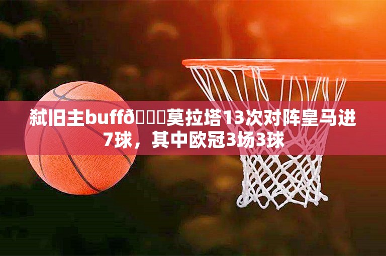 弑旧主buff🔝莫拉塔13次对阵皇马进7球，其中欧冠3场3球