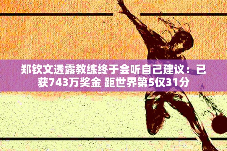 郑钦文透露教练终于会听自己建议：已获743万奖金 距世界第5仅31分