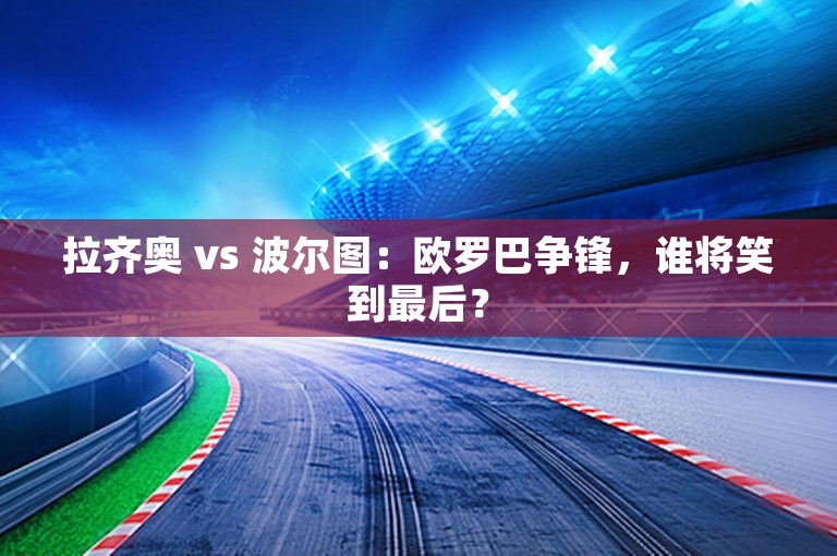 拉齐奥 vs 波尔图：欧罗巴争锋，谁将笑到最后？