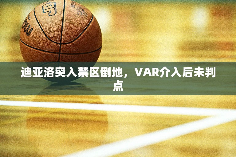 迪亚洛突入禁区倒地，VAR介入后未判点