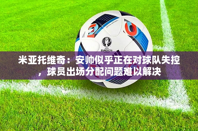 米亚托维奇：安帅似乎正在对球队失控，球员出场分配问题难以解决