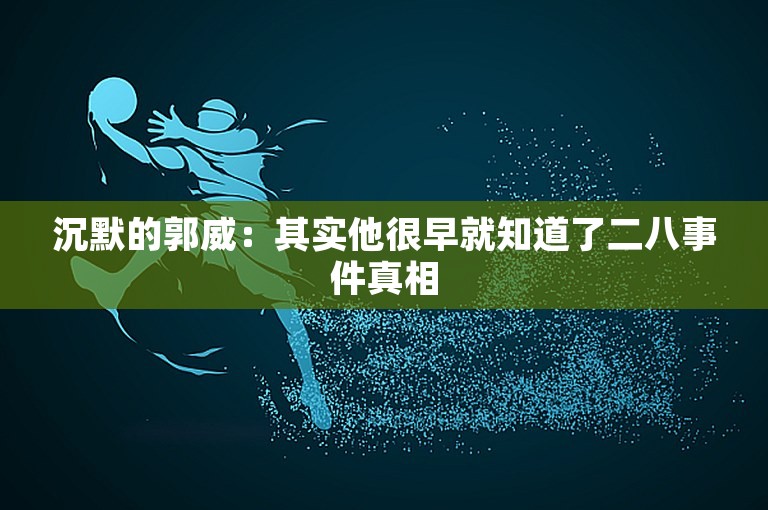 沉默的郭威：其实他很早就知道了二八事件真相