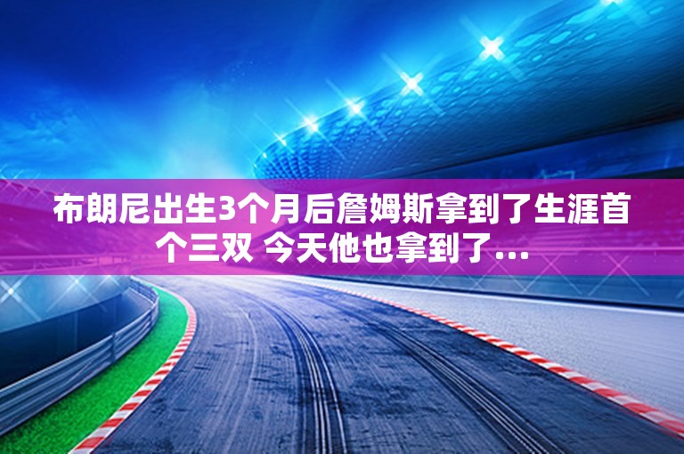 布朗尼出生3个月后詹姆斯拿到了生涯首个三双 今天他也拿到了...