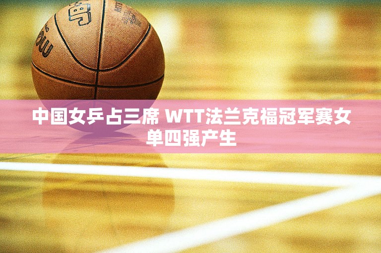 中国女乒占三席 WTT法兰克福冠军赛女单四强产生