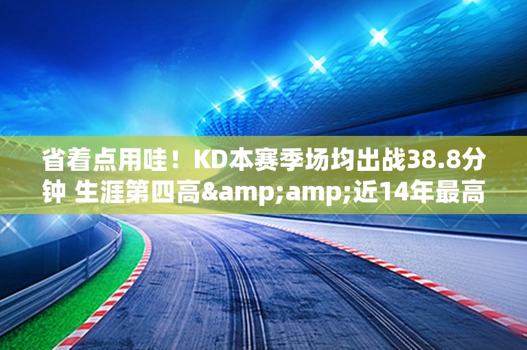 省着点用哇！KD本赛季场均出战38.8分钟 生涯第四高&amp;近14年最高