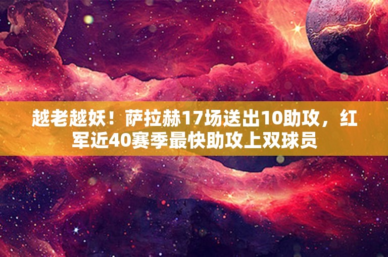 越老越妖！萨拉赫17场送出10助攻，红军近40赛季最快助攻上双球员