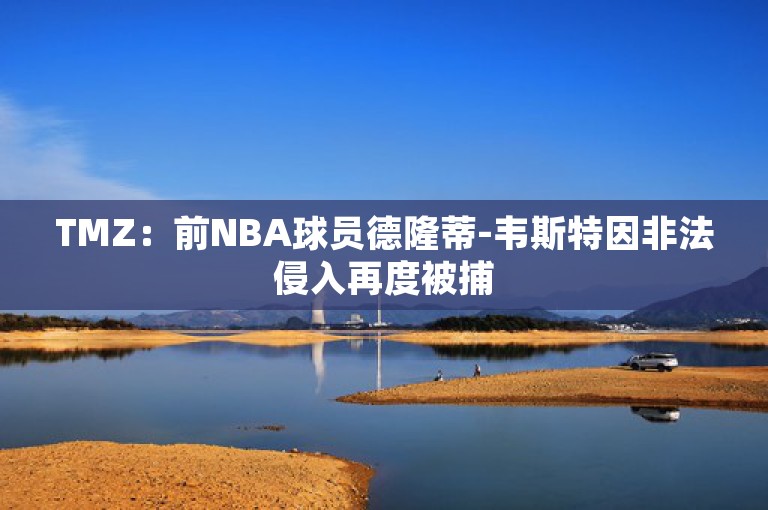 TMZ：前NBA球员德隆蒂-韦斯特因非法侵入再度被捕