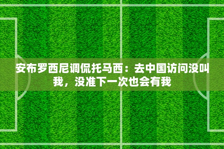 安布罗西尼调侃托马西：去中国访问没叫我，没准下一次也会有我