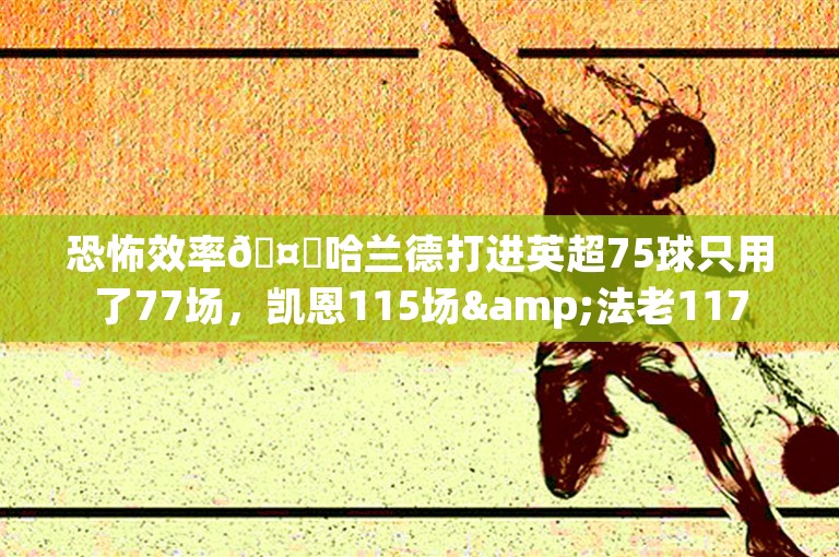 恐怖效率🤖哈兰德打进英超75球只用了77场，凯恩115场&法老117