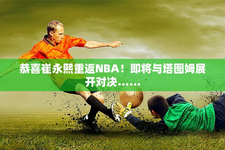 恭喜崔永熙重返NBA！即将与塔图姆展开对决……