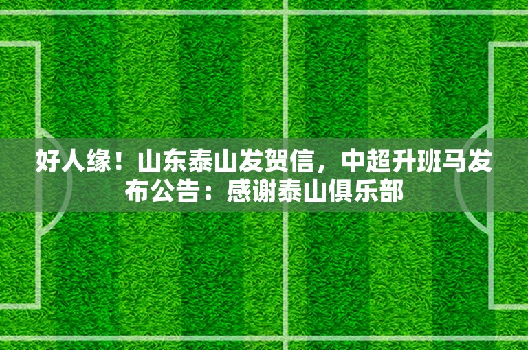 好人缘！山东泰山发贺信，中超升班马发布公告：感谢泰山俱乐部