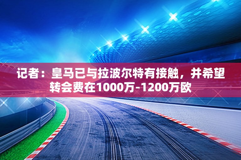 记者：皇马已与拉波尔特有接触，并希望转会费在1000万-1200万欧