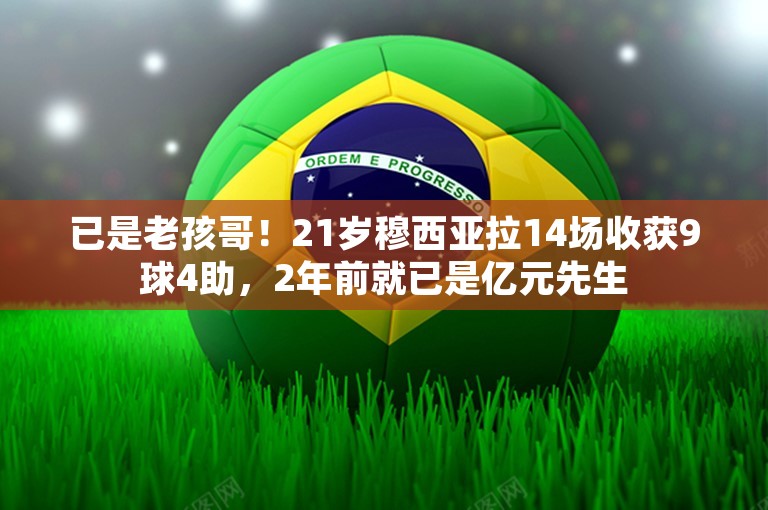 已是老孩哥！21岁穆西亚拉14场收获9球4助，2年前就已是亿元先生