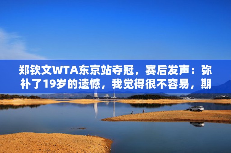 郑钦文WTA东京站夺冠，赛后发声：弥补了19岁的遗憾，我觉得很不容易，期待接下来的挑战