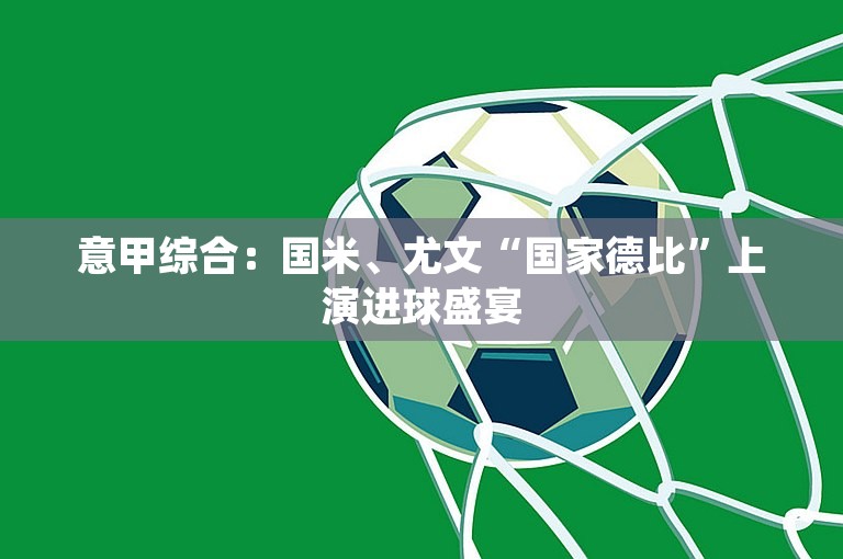 意甲综合：国米、尤文“国家德比”上演进球盛宴