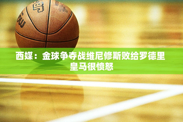 西媒：金球争夺战维尼修斯败给罗德里 皇马很愤怒