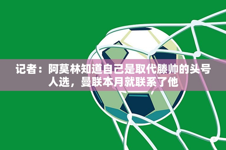 记者：阿莫林知道自己是取代滕帅的头号人选，曼联本月就联系了他