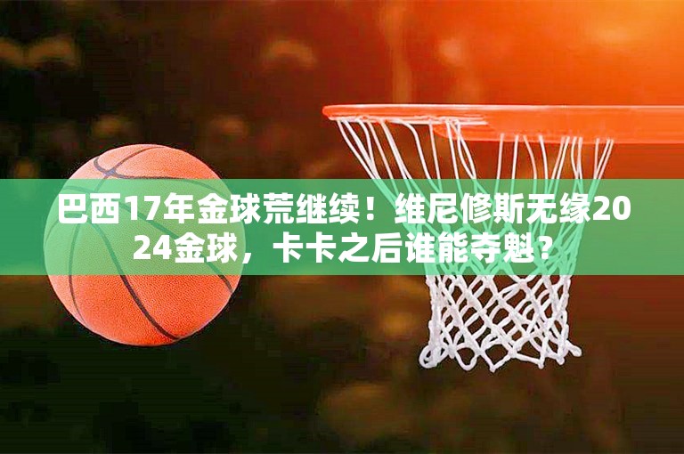 巴西17年金球荒继续！维尼修斯无缘2024金球，卡卡之后谁能夺魁？